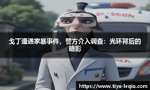 戈丁遭遇家暴事件，警方介入调查：光环背后的暗影