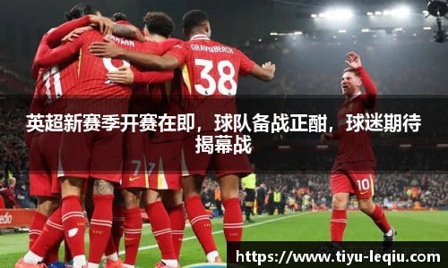 英超新赛季开赛在即，球队备战正酣，球迷期待揭幕战