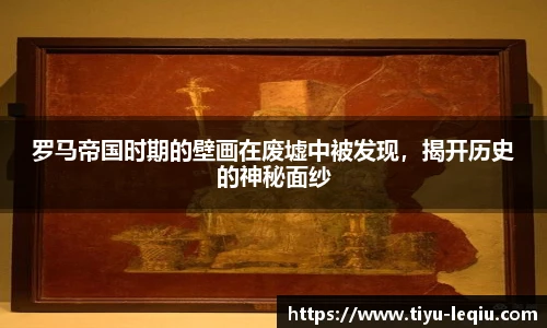 罗马帝国时期的壁画在废墟中被发现，揭开历史的神秘面纱