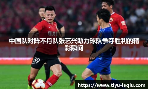 中国队对阵不丹队张艺兴助力球队争夺胜利的精彩瞬间
