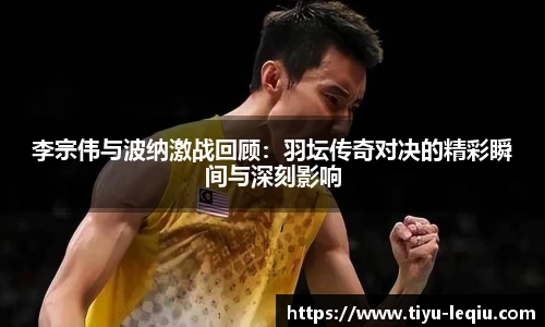 李宗伟与波纳激战回顾：羽坛传奇对决的精彩瞬间与深刻影响