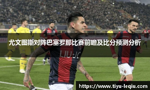 尤文图斯对阵巴塞罗那比赛前瞻及比分预测分析