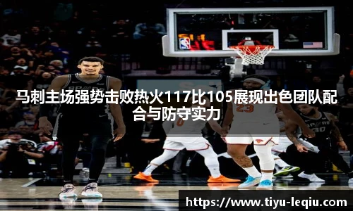 马刺主场强势击败热火117比105展现出色团队配合与防守实力