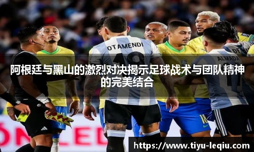 阿根廷与黑山的激烈对决揭示足球战术与团队精神的完美结合