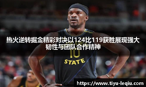 热火逆转掘金精彩对决以124比119获胜展现强大韧性与团队合作精神