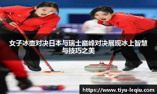 女子冰壶对决日本与瑞士巅峰对决展现冰上智慧与技巧之美