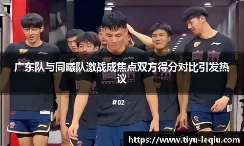 广东队与同曦队激战成焦点双方得分对比引发热议